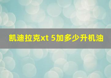 凯迪拉克xt 5加多少升机油